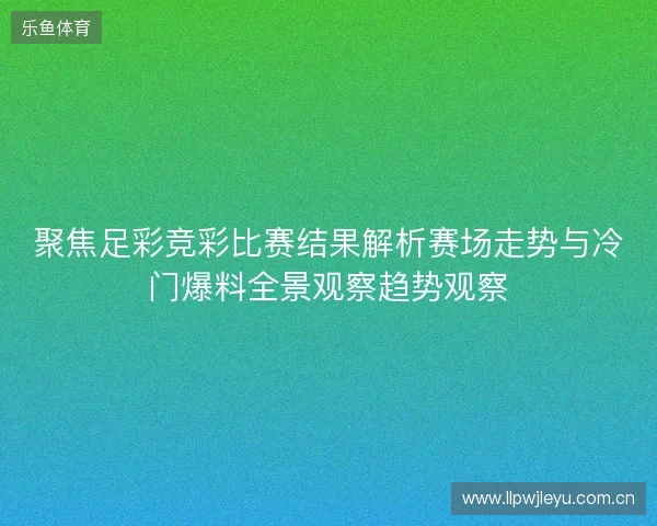 聚焦足彩竞彩比赛结果解析赛场走势与冷门爆料全景观察趋势观察