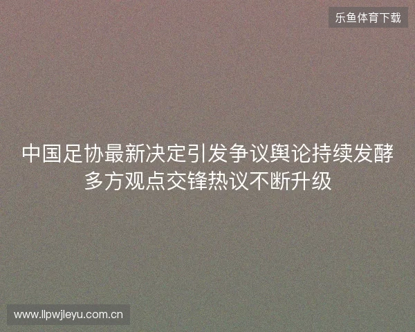 中国足协最新决定引发争议舆论持续发酵多方观点交锋热议不断升级