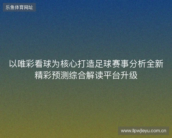 以唯彩看球为核心打造足球赛事分析全新精彩预测综合解读平台升级